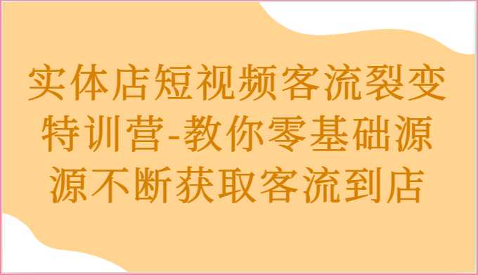 实体店短视频客流裂变特训营-教你零基础源源不断获取客流到店-网亿资源平台
