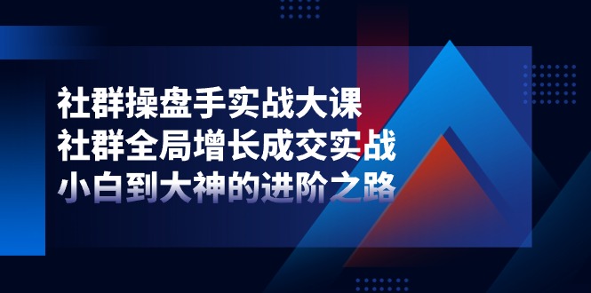 社群操盘手实战大课：社群全局增长成交实战，小白到大神的进阶之路-网亿资源平台