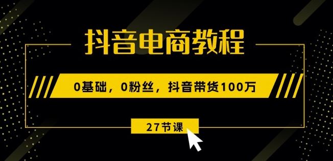 抖音电商教程：0基础，0粉丝，抖音带货100w(27节视频课)-网亿资源平台