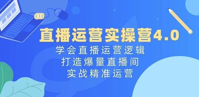 直播运营实操营4.0：学会直播运营逻辑，打造爆量直播间，实战精准运营-网亿资源平台