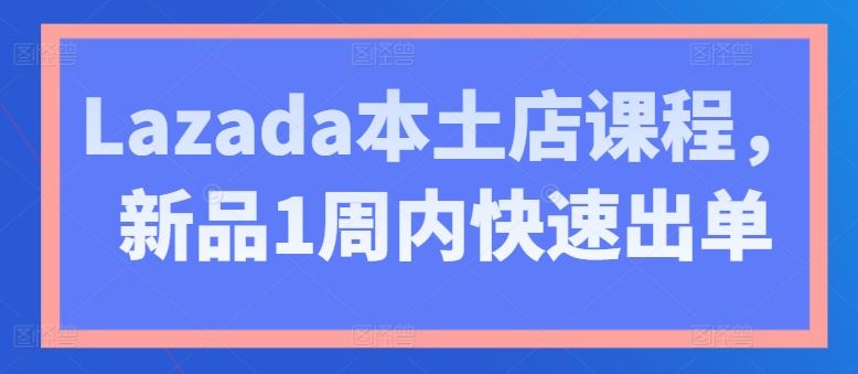 Lazada本土店课程，新品1周内快速出单-网亿资源平台