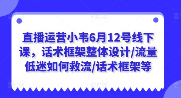 直播运营小韦6月12号线下课，话术框架整体设计/流量低迷如何救流/话术框架等-网亿资源平台