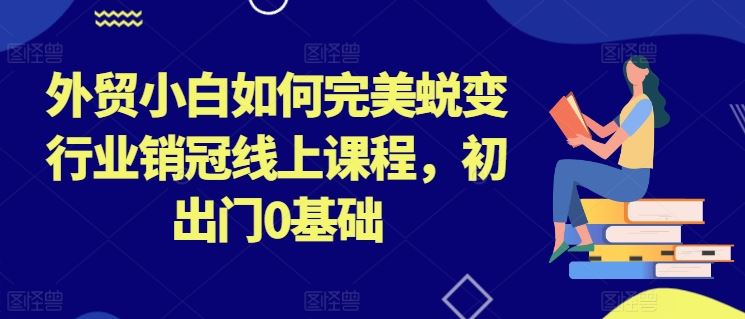 外贸小白如何完美蜕变行业销冠线上课程，初出门0基础-网亿资源平台