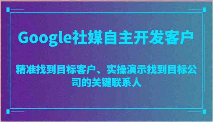 Google社媒自主开发客户，精准找到目标客户、实操演示找到目标公司的关键联系人-网亿资源平台