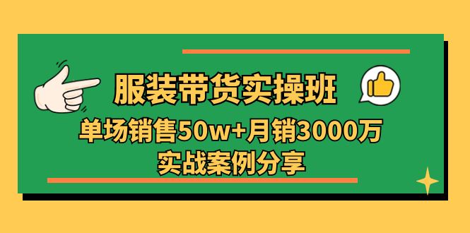 服装带货实操培训班：单场销售50w+月销3000万实战案例分享（27节）-网亿资源平台