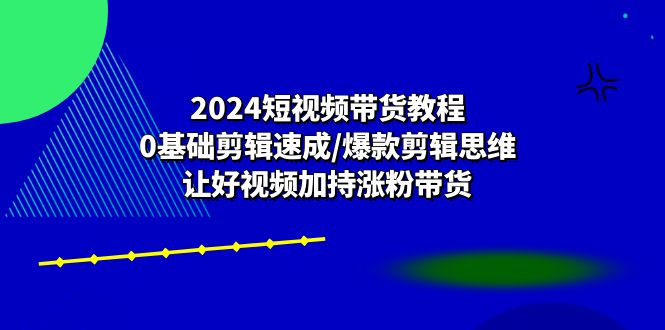 2024短视频带货教程：0基础剪辑速成/爆款剪辑思维/让好视频加持涨粉带货-网亿资源平台
