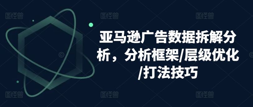 亚马逊广告数据拆解分析，分析框架/层级优化/打法技巧-网亿资源平台