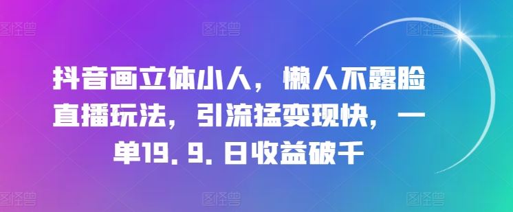 抖音画立体小人，懒人不露脸直播玩法，引流猛变现快，一单19.9.日收益破千【揭秘】-网亿资源平台