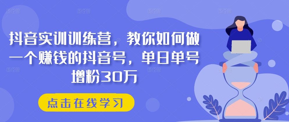 抖音实训训练营，教你如何做一个赚钱的抖音号，单日单号增粉30万-网亿资源平台