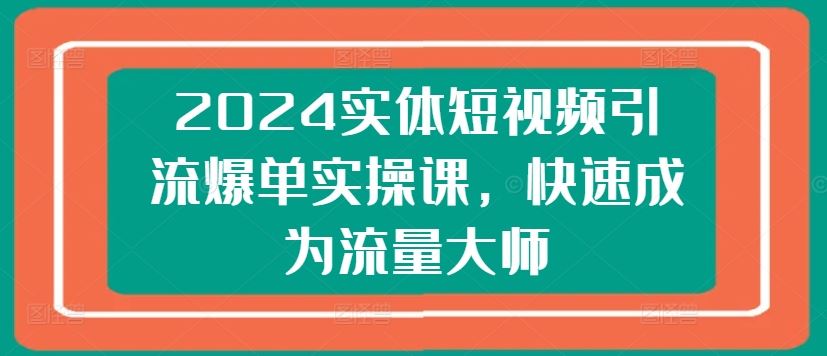 2024实体短视频引流爆单实操课，快速成为流量大师-网亿资源平台