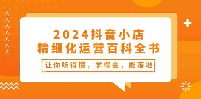 2024抖音小店精细化运营百科全书：让你听得懂，学得会，能落地（34节课）-网亿资源平台