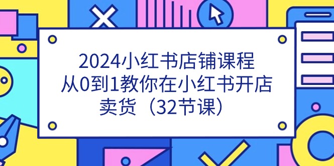 2024小红书店铺课程，从0到1教你在小红书开店卖货（32节课）-网亿资源平台