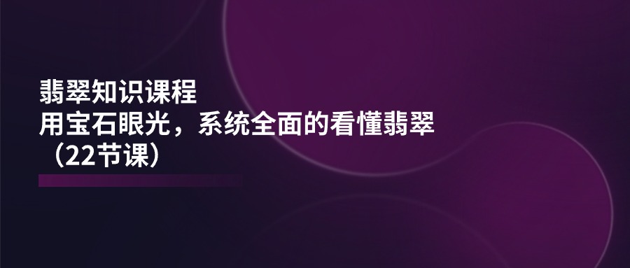 翡翠知识课程，用宝石眼光，系统全面的看懂翡翠（22节课）-网亿资源平台