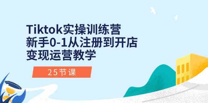Tiktok实操训练营：新手0-1从注册到开店变现运营教学（25节课）-网亿资源平台