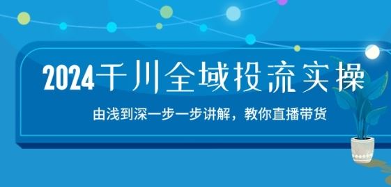 2024千川全域投流精品实操：由谈到深一步一步讲解，教你直播带货-15节-网亿资源平台