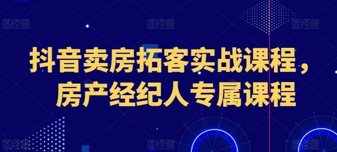 抖音卖房拓客实战课程，房产经纪人专属课程-网亿资源平台