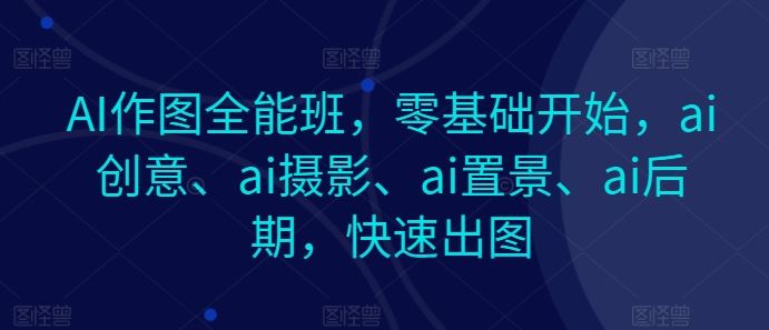 AI作图全能班，零基础开始，ai创意、ai摄影、ai置景、ai后期，快速出图-网亿资源平台