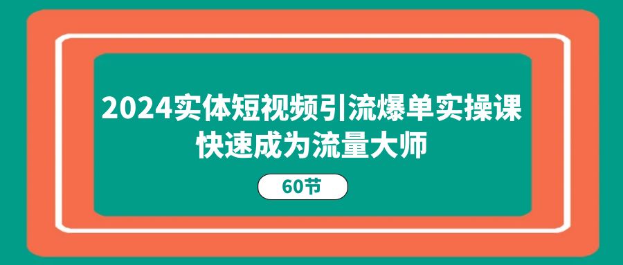 2024实体短视频引流爆单实操课，快速成为流量大师（60节）-网亿资源平台