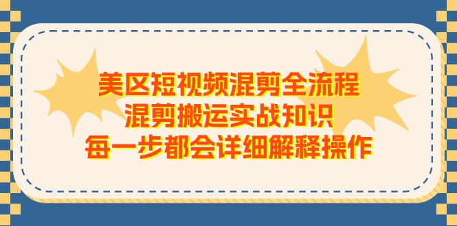 美区短视频混剪全流程，混剪搬运实战知识，每一步都会详细解释操作-网亿资源平台