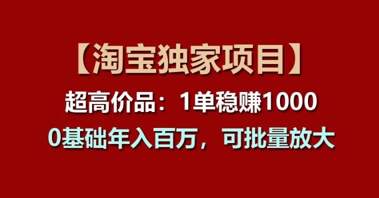 【淘宝独家项目】超高价品：1单稳赚1k多，0基础年入百W，可批量放大【揭秘】-网亿资源平台