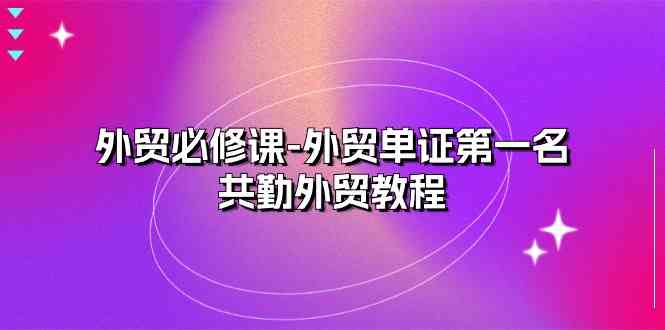 外贸必修课-外贸单证第一名-共勤外贸教程（22节课）-网亿资源平台