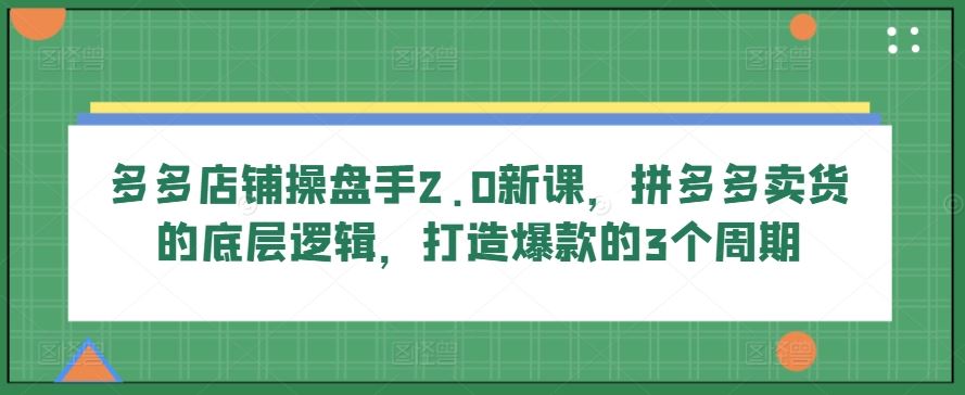 多多店铺操盘手2.0新课，拼多多卖货的底层逻辑，打造爆款的3个周期-网亿资源平台