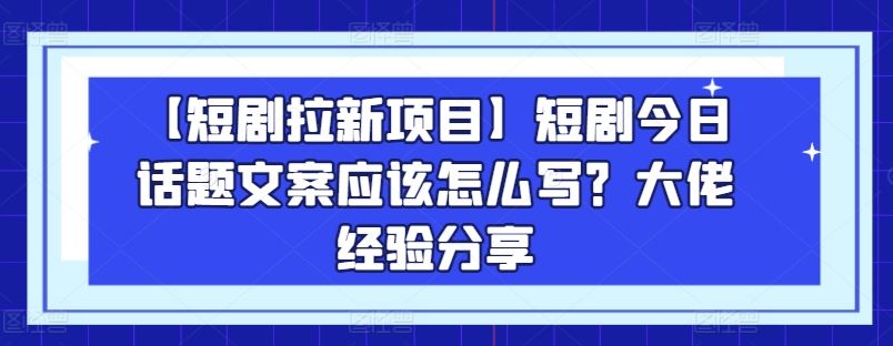 【短剧拉新项目】短剧今日话题文案应该怎么写？大佬经验分享-网亿资源平台