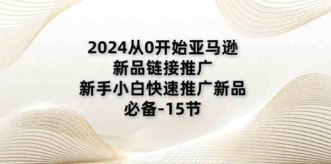 2024从0开始亚马逊新品链接推广，新手小白快速推广新品的必备（15节）-网亿资源平台