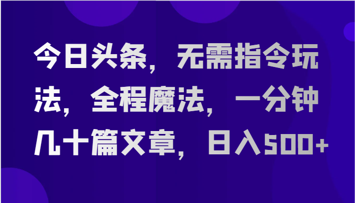 今日头条，无需指令玩法，全程魔法，一分钟几十篇文章，日入500+-网亿资源平台