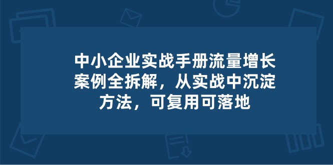 中小企业实操手册-流量增长案例拆解，从实操中沉淀方法，可复用可落地-网亿资源平台