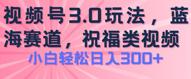 2024视频号蓝海项目，祝福类玩法3.0，操作简单易上手，日入300+【揭秘】-网亿资源平台