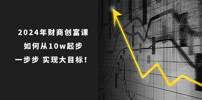 2024年财商创富课：如何从10w起步，一步步实现大目标！（7节完整版）-网亿资源平台