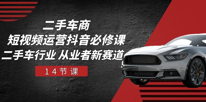 二手车商短视频运营抖音必修课，二手车行业 从业者新赛道（14节课）-网亿资源平台