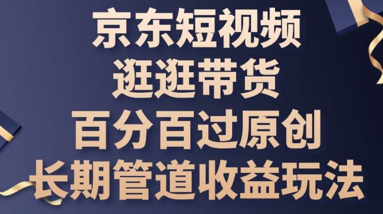 京东短视频逛逛带货百分百过原创，长期管道收益玩法【揭秘】-网亿资源平台