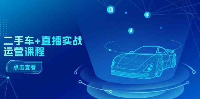 二手车直播实战运营课程：直播推荐/短视频推荐/千川投放/直播全流程-网亿资源平台