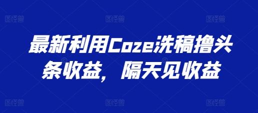 最新利用Coze洗稿撸头条收益，隔天见收益【揭秘】-网亿资源平台