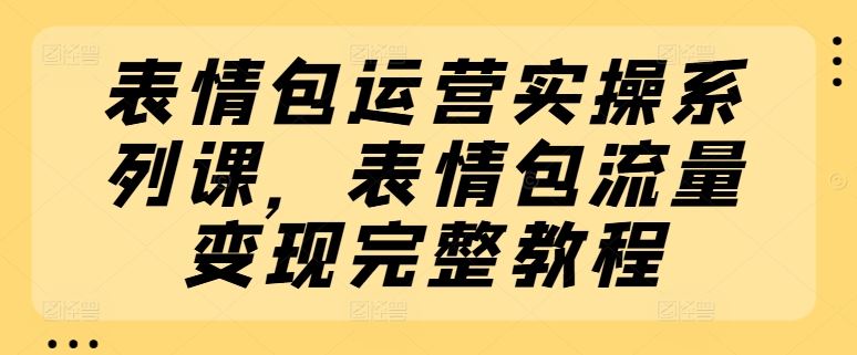 表情包运营实操系列课，表情包流量变现完整教程-网亿资源平台