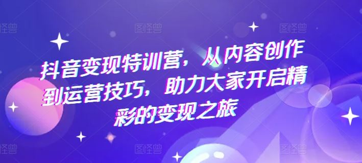 抖音变现特训营，从内容创作到运营技巧，助力大家开启精彩的变现之旅-网亿资源平台