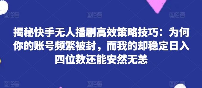 揭秘快手无人播剧高效策略技巧：为何你的账号频繁被封，而我的却稳定日入四位数还能安然无恙【揭秘】-网亿资源平台