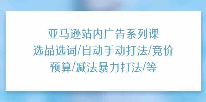 亚马逊站内广告系列课：选品选词/自动手动打法/竞价预算/减法暴力打法/等-网亿资源平台