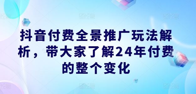抖音付费全景推广玩法解析，带大家了解24年付费的整个变化-网亿资源平台