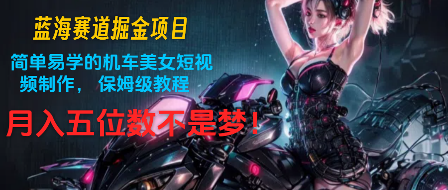 蓝海赛道掘金项目：简单易学的机车美女短视频制作， 保姆级教程，月入五位数不是梦-网亿资源平台