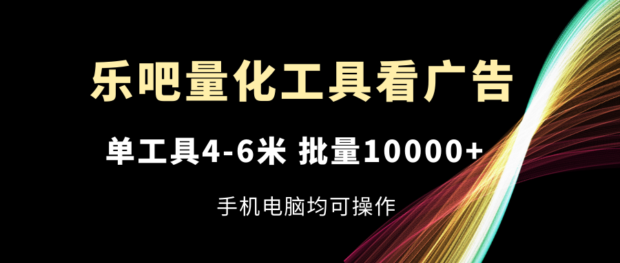 乐吧量化工具看广告，单工具4-6米，批量10000+，手机电脑均可操作-网亿资源平台