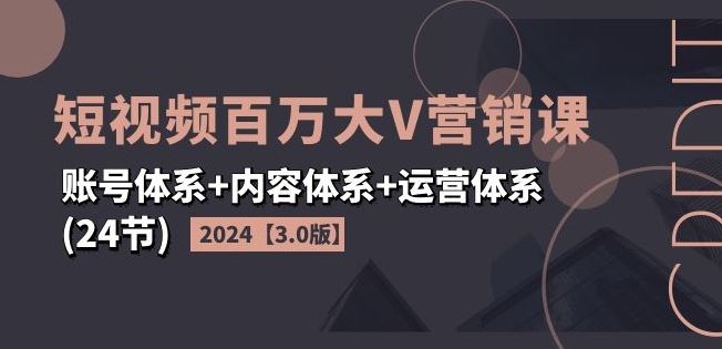 2024短视频百万大V营销课【3.0版】账号体系+内容体系+运营体系(24节)-网亿资源平台