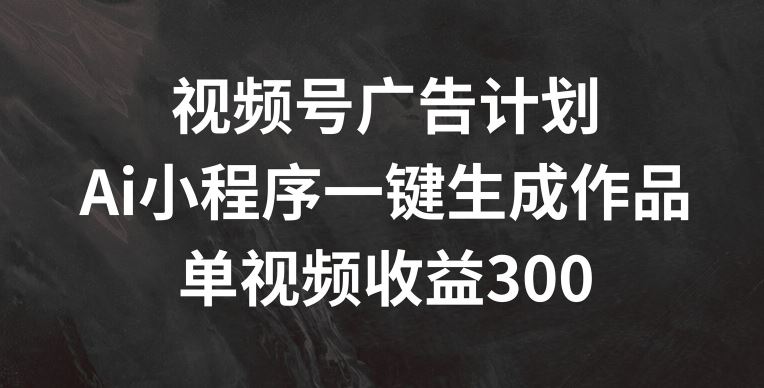 视频号广告计划，AI小程序一键生成作品， 单视频收益300+【揭秘】-网亿资源平台