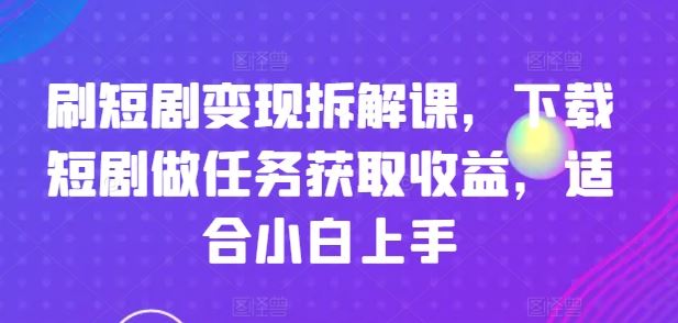 刷短剧变现拆解课，下载短剧做任务获取收益，适合小白上手-网亿资源平台