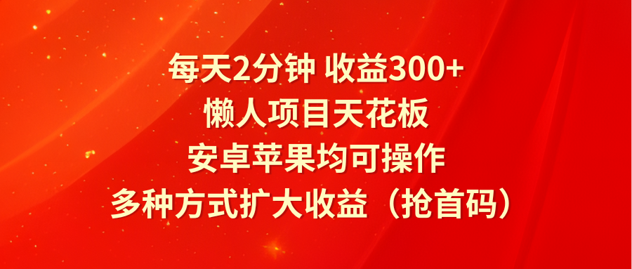 每天2分钟收益300+，懒人项目天花板，安卓苹果均可操作，多种方式扩大收益（抢首码）-网亿资源平台