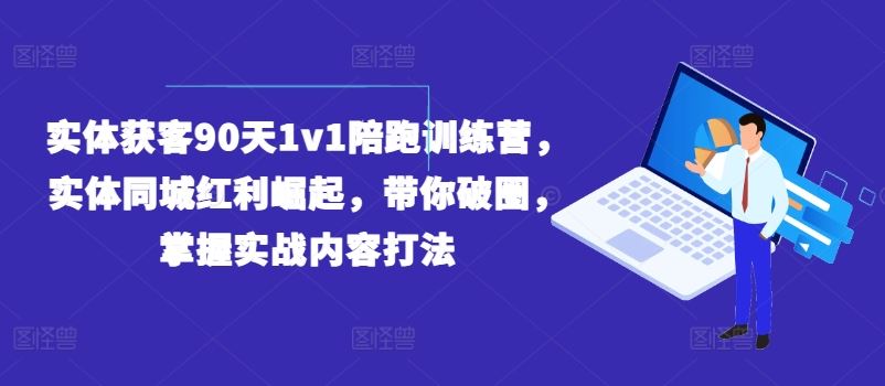 实体获客90天1v1陪跑训练营，实体同城红利崛起，带你破圈，掌握实战内容打法-网亿资源平台