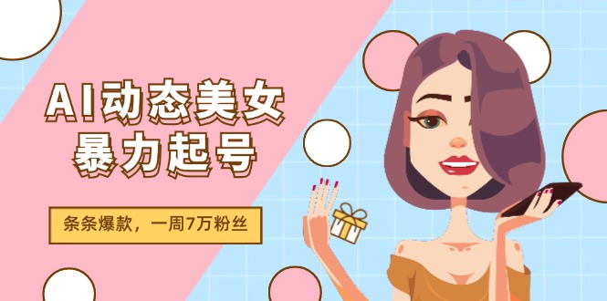 AI动态美女暴力起号2.0，新赛道原创作品，条条爆款，一周7万粉丝-网亿资源平台