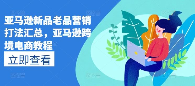 亚马逊新品老品营销打法汇总，亚马逊跨境电商教程-网亿资源平台